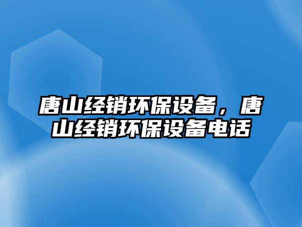 唐山經(jīng)銷環(huán)保設(shè)備，唐山經(jīng)銷環(huán)保設(shè)備電話