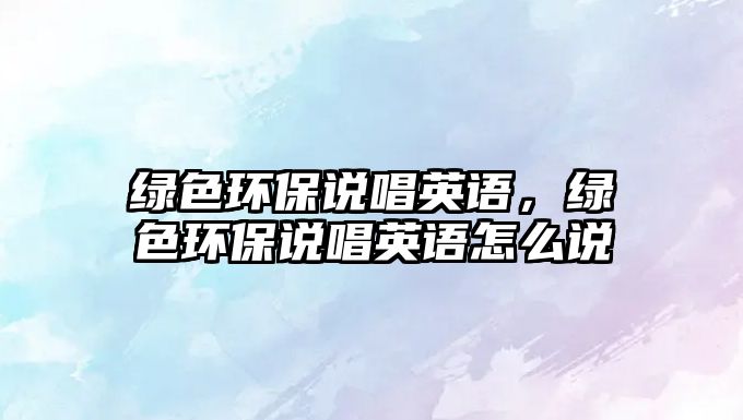 綠色環(huán)保說唱英語，綠色環(huán)保說唱英語怎么說