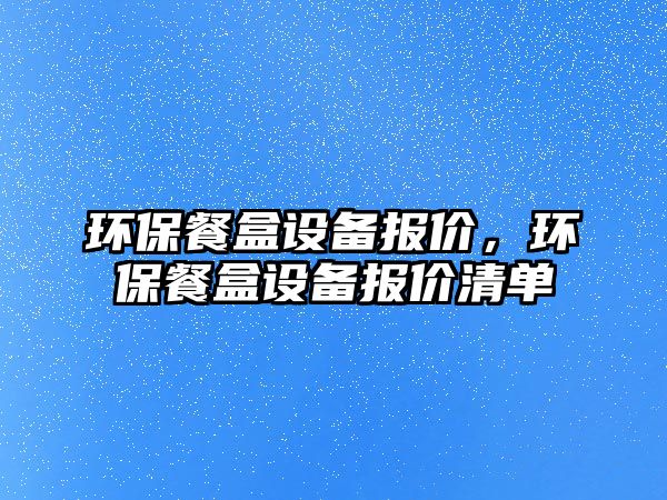 環(huán)保餐盒設(shè)備報價，環(huán)保餐盒設(shè)備報價清單