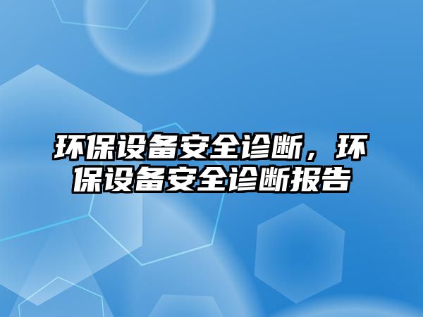 環(huán)保設(shè)備安全診斷，環(huán)保設(shè)備安全診斷報告
