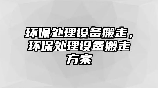 環(huán)保處理設(shè)備搬走，環(huán)保處理設(shè)備搬走方案