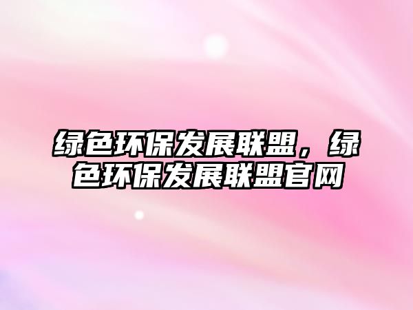 綠色環(huán)保發(fā)展聯(lián)盟，綠色環(huán)保發(fā)展聯(lián)盟官網(wǎng)