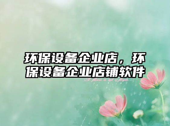 環(huán)保設(shè)備企業(yè)店，環(huán)保設(shè)備企業(yè)店鋪軟件
