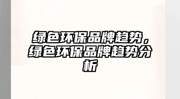 綠色環(huán)保品牌趨勢(shì)，綠色環(huán)保品牌趨勢(shì)分析