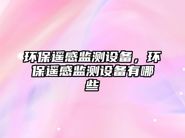 環(huán)保遙感監(jiān)測設(shè)備，環(huán)保遙感監(jiān)測設(shè)備有哪些