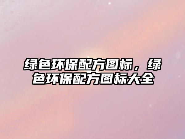 綠色環(huán)保配方圖標(biāo)，綠色環(huán)保配方圖標(biāo)大全