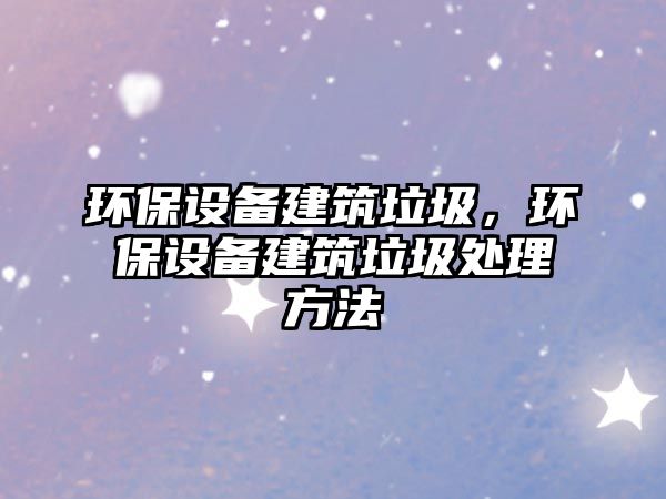 環(huán)保設備建筑垃圾，環(huán)保設備建筑垃圾處理方法