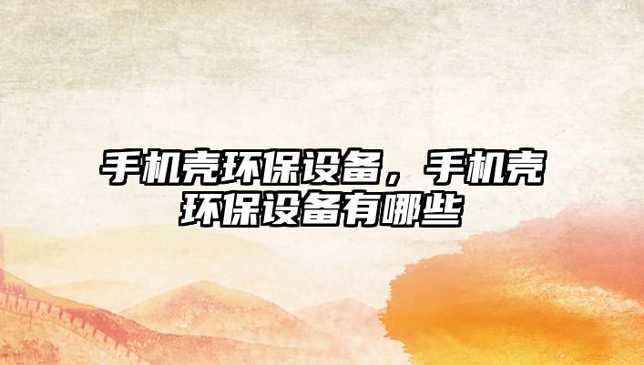 手機(jī)殼環(huán)保設(shè)備，手機(jī)殼環(huán)保設(shè)備有哪些