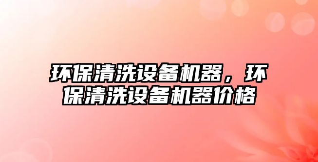環(huán)保清洗設(shè)備機器，環(huán)保清洗設(shè)備機器價格