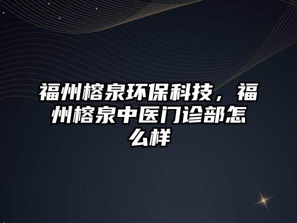 福州榕泉環(huán)?？萍迹Ｖ蓍湃嗅t(yī)門診部怎么樣