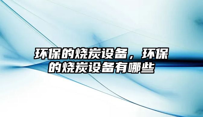 環(huán)保的燒炭設(shè)備，環(huán)保的燒炭設(shè)備有哪些