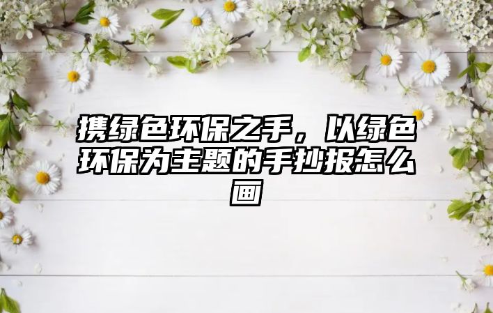 攜綠色環(huán)保之手，以綠色環(huán)保為主題的手抄報(bào)怎么畫(huà)
