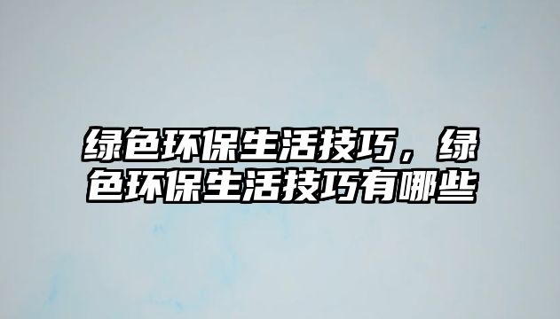 綠色環(huán)保生活技巧，綠色環(huán)保生活技巧有哪些