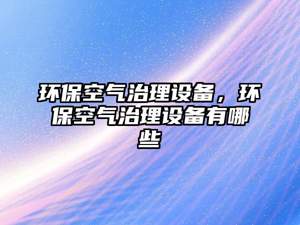 環(huán)?？諝庵卫碓O(shè)備，環(huán)保空氣治理設(shè)備有哪些