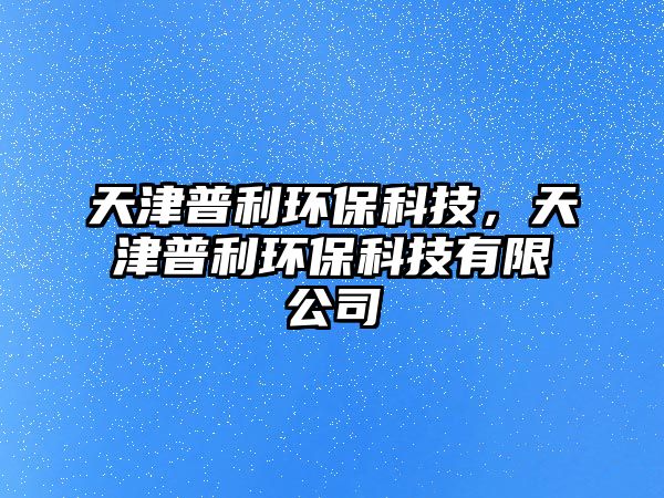 天津普利環(huán)保科技，天津普利環(huán)保科技有限公司