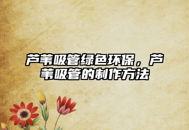 蘆葦吸管綠色環(huán)保，蘆葦吸管的制作方法