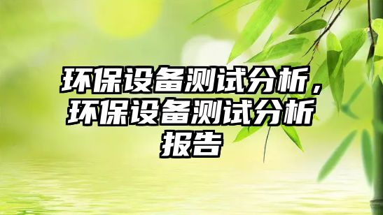 環(huán)保設備測試分析，環(huán)保設備測試分析報告