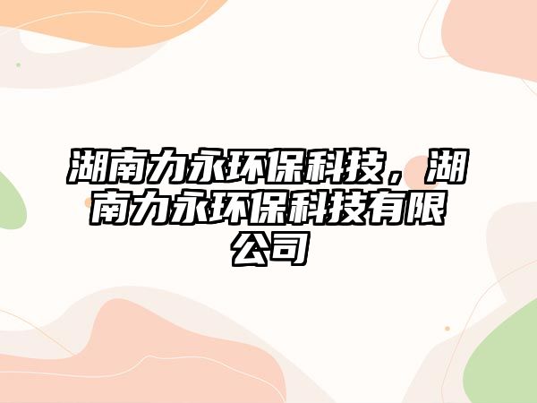 湖南力永環(huán)保科技，湖南力永環(huán)?？萍加邢薰? class=
