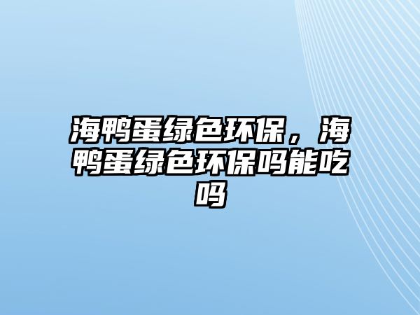 海鴨蛋綠色環(huán)保，海鴨蛋綠色環(huán)保嗎能吃嗎