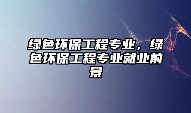 綠色環(huán)保工程專業(yè)，綠色環(huán)保工程專業(yè)就業(yè)前景