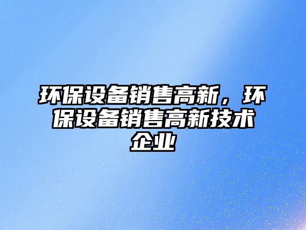 環(huán)保設備銷售高新，環(huán)保設備銷售高新技術企業(yè)