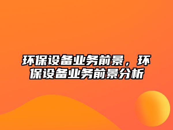環(huán)保設備業(yè)務前景，環(huán)保設備業(yè)務前景分析