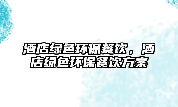 酒店綠色環(huán)保餐飲，酒店綠色環(huán)保餐飲方案