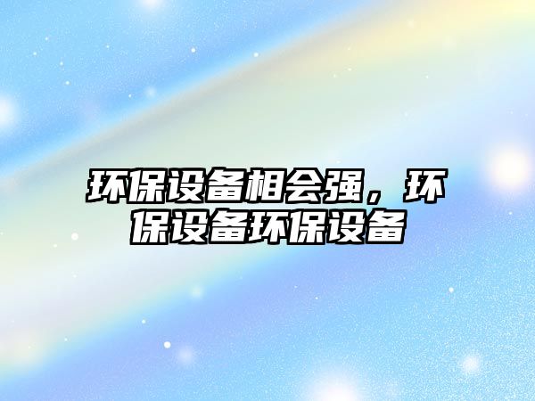 環(huán)保設(shè)備相會強，環(huán)保設(shè)備環(huán)保設(shè)備