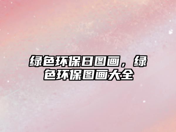 綠色環(huán)保日圖畫，綠色環(huán)保圖畫大全