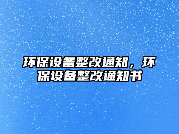 環(huán)保設備整改通知，環(huán)保設備整改通知書
