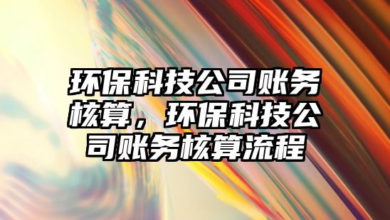 環(huán)?？萍脊举~務核算，環(huán)?？萍脊举~務核算流程