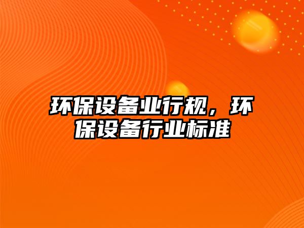 環(huán)保設(shè)備業(yè)行規(guī)，環(huán)保設(shè)備行業(yè)標(biāo)準(zhǔn)