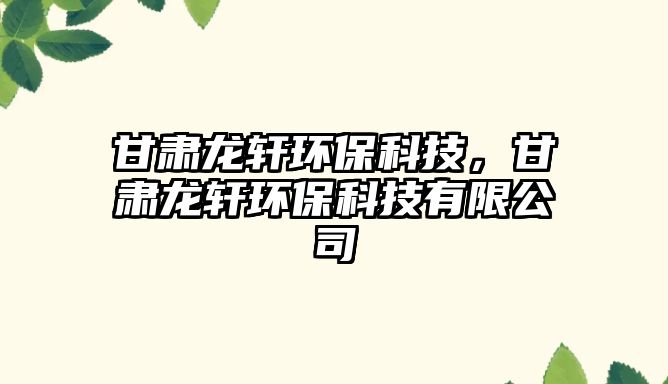 甘肅龍軒環(huán)?？萍?，甘肅龍軒環(huán)?？萍加邢薰?/> 
									</a>
									<h4 class=
