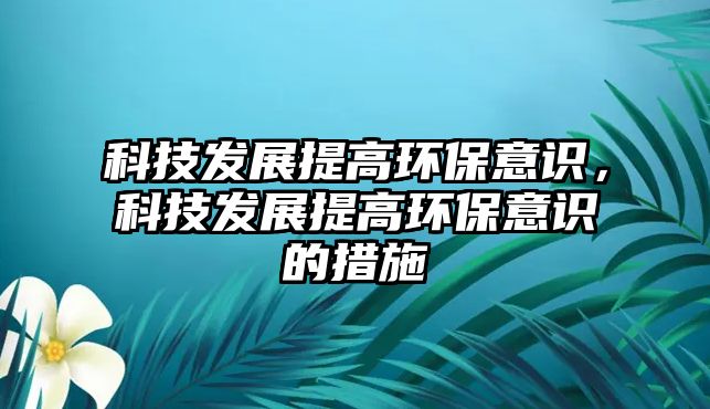 科技發(fā)展提高環(huán)保意識(shí)，科技發(fā)展提高環(huán)保意識(shí)的措施