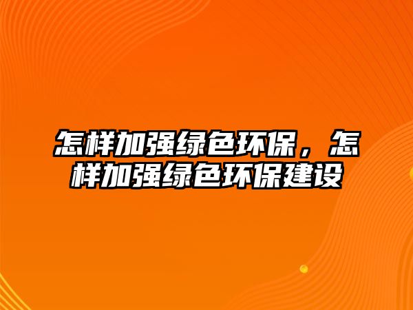 怎樣加強綠色環(huán)保，怎樣加強綠色環(huán)保建設(shè)