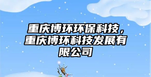 重慶博環(huán)環(huán)?？萍迹貞c博環(huán)科技發(fā)展有限公司
