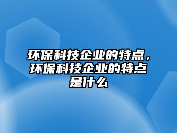 環(huán)?？萍计髽I(yè)的特點(diǎn)，環(huán)?？萍计髽I(yè)的特點(diǎn)是什么