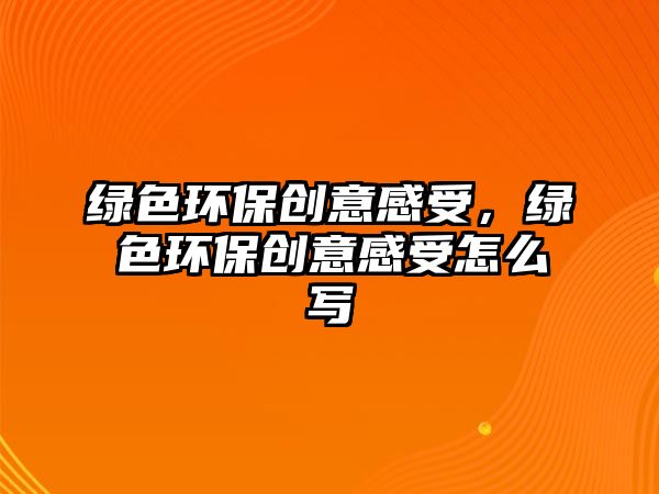 綠色環(huán)保創(chuàng)意感受，綠色環(huán)保創(chuàng)意感受怎么寫