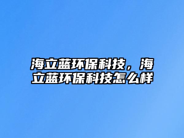 海立藍環(huán)?？萍?，海立藍環(huán)保科技怎么樣