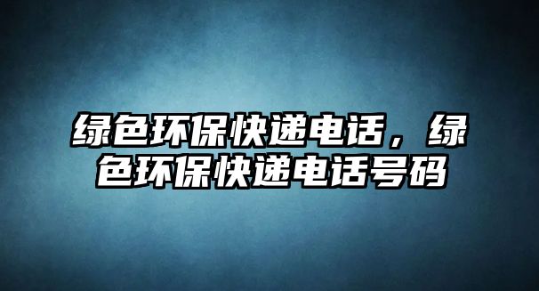 綠色環(huán)保快遞電話，綠色環(huán)保快遞電話號碼