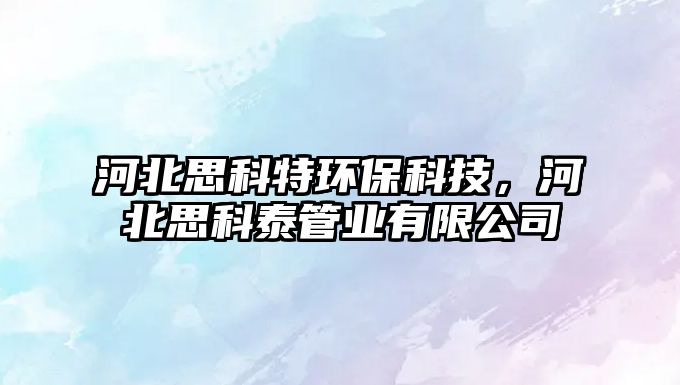 河北思科特環(huán)保科技，河北思科泰管業(yè)有限公司