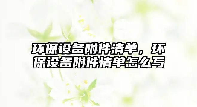 環(huán)保設(shè)備附件清單，環(huán)保設(shè)備附件清單怎么寫