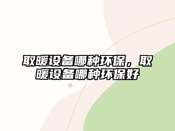 取暖設備哪種環(huán)保，取暖設備哪種環(huán)保好