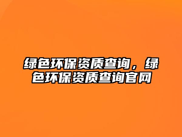 綠色環(huán)保資質查詢，綠色環(huán)保資質查詢官網