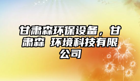 甘肅森環(huán)保設備，甘肅森垚環(huán)境科技有限公司