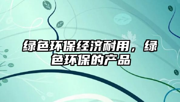 綠色環(huán)保經(jīng)濟(jì)耐用，綠色環(huán)保的產(chǎn)品