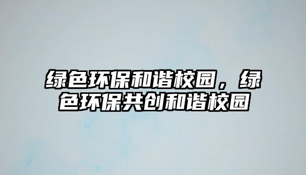 綠色環(huán)保和諧校園，綠色環(huán)保共創(chuàng)和諧校園