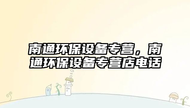 南通環(huán)保設(shè)備專營(yíng)，南通環(huán)保設(shè)備專營(yíng)店電話