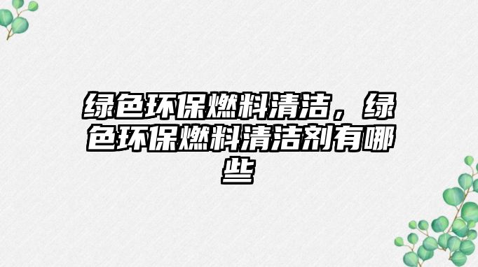 綠色環(huán)保燃料清潔，綠色環(huán)保燃料清潔劑有哪些