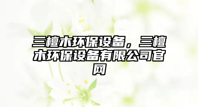 三檀木環(huán)保設(shè)備，三檀木環(huán)保設(shè)備有限公司官網(wǎng)